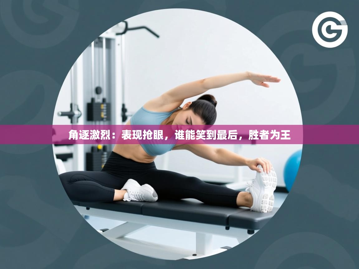 角逐激烈：表现抢眼，谁能笑到最后，胜者为王  第1张