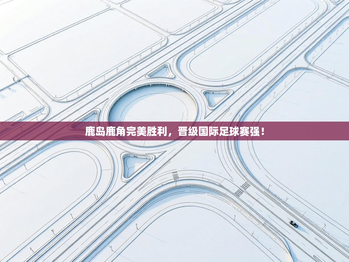 鹿岛鹿角完美胜利，晋级国际足球赛强！