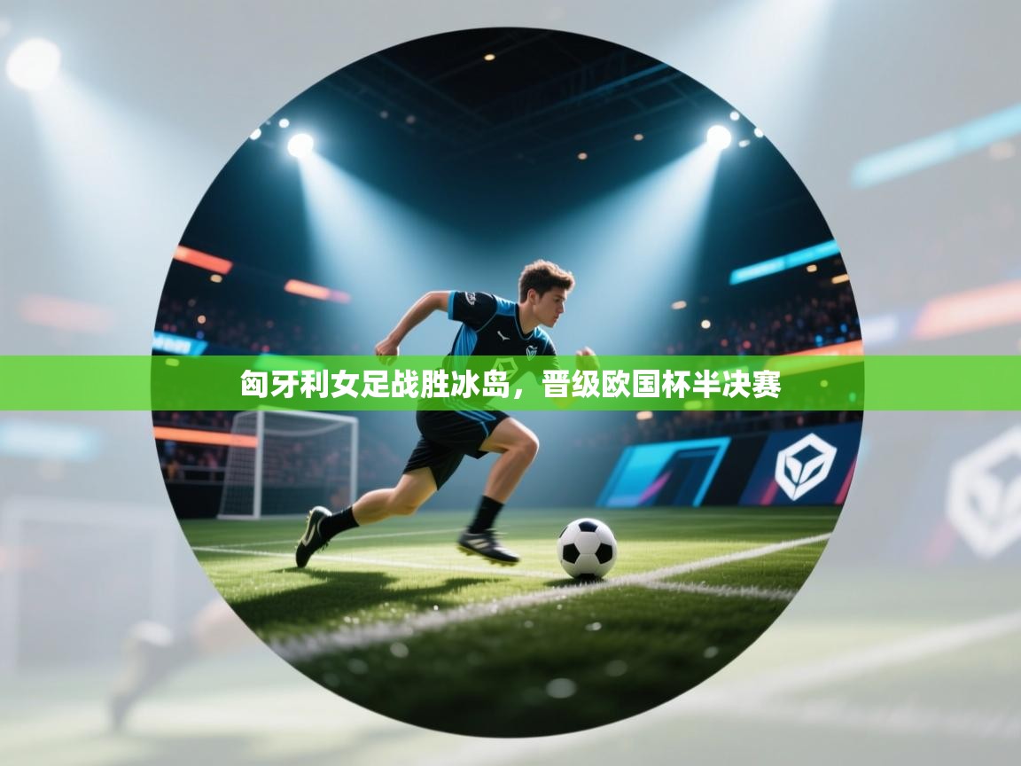 匈牙利女足战胜冰岛，晋级欧国杯半决赛