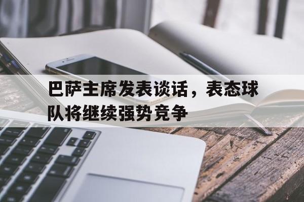九游体育官网-巴萨主席发表谈话，表态球队将继续强势竞争的简单介绍
